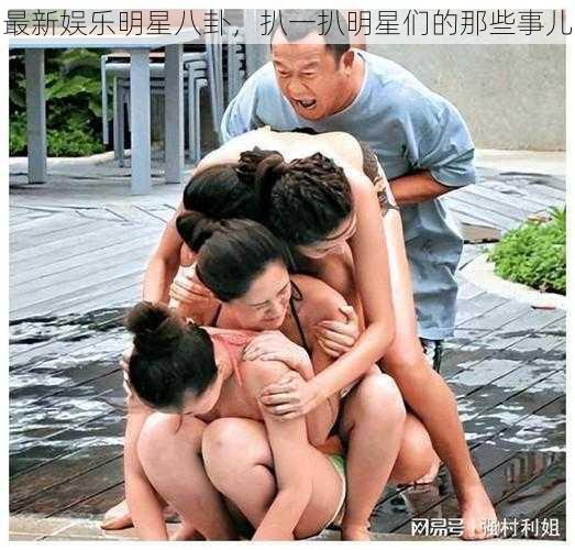 最新娱乐明星八卦,扒一扒明星们的那些事儿